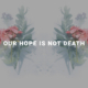 Our Hope is Not Death